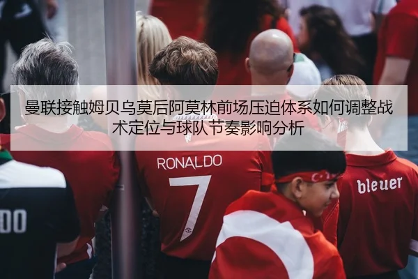 曼联接触姆贝乌莫后阿莫林前场压迫体系如何调整战术定位与球队节奏影响分析