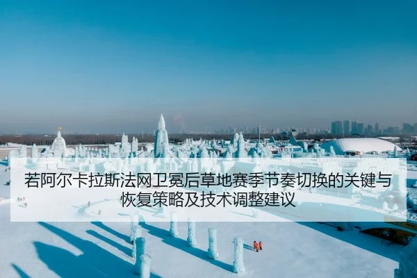 若阿尔卡拉斯法网卫冕后草地赛季节奏切换的关键与恢复策略及技术调整建议